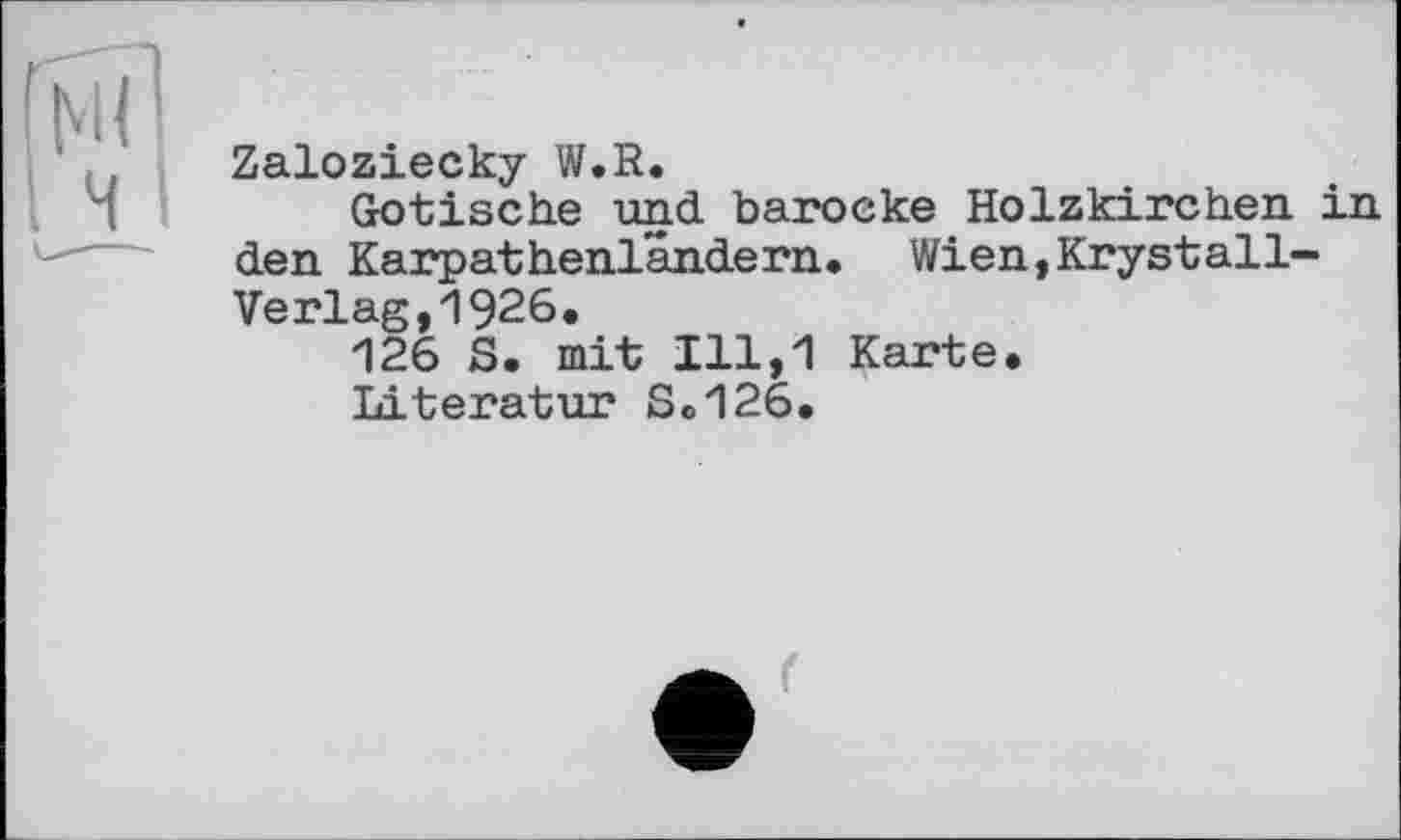 ﻿ïll1 . Ч I
Zaloziecky W.R.
Gotische und barocke Holzkirchen in den Karpathenlandern. Wien,KrystallVerlag, 1926.
126 S. mit 111,1 Karte.
Literatur S.126.